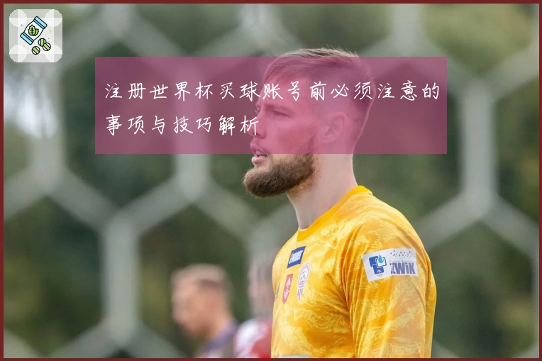 注册世界杯买球账号前必须注意的事项与技巧解析