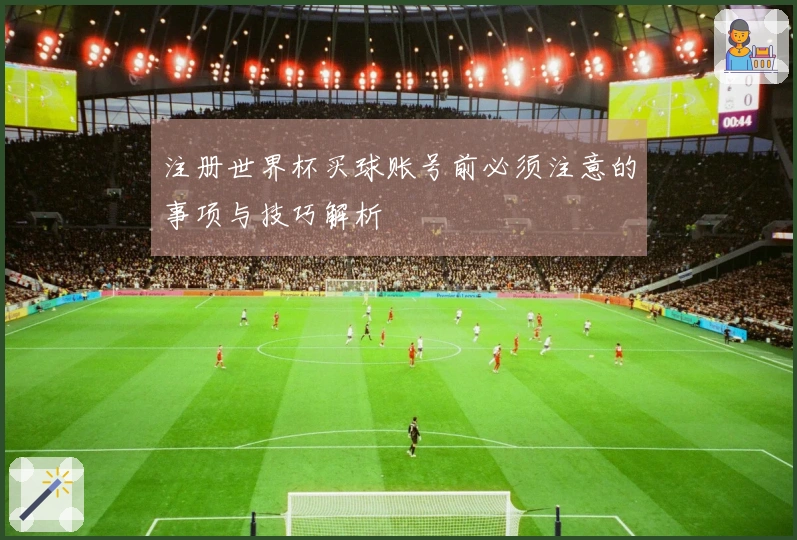 注册世界杯买球账号前必须注意的事项与技巧解析