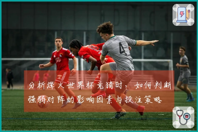 分析烽火世界杯竞猜时，如何判断强弱对阵的影响因素与投注策略
