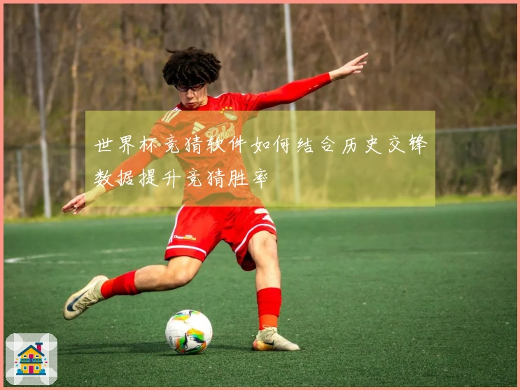 世界杯竞猜软件如何结合历史交锋数据提升竞猜胜率