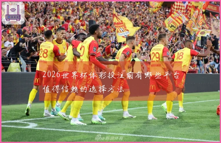 2026世界杯体彩投注前有哪些平台值得信赖的选择方法