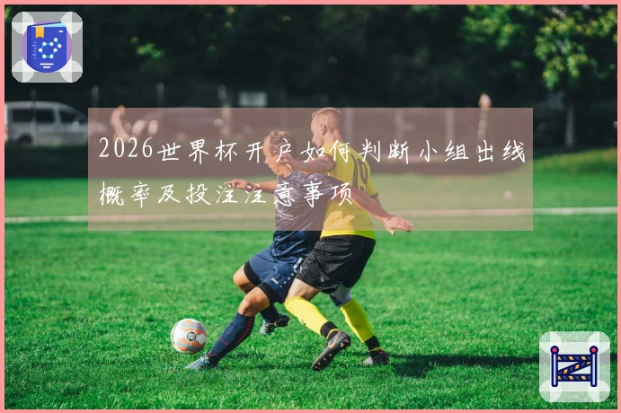 2026世界杯开户如何判断小组出线概率及投注注意事项