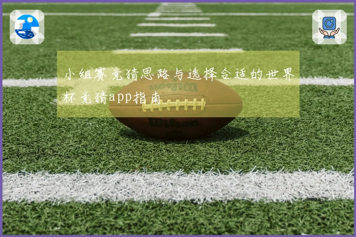 小组赛竞猜思路与选择合适的世界杯竞猜app指南