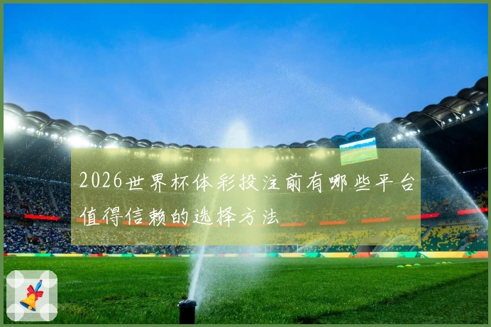 2026世界杯体彩投注前有哪些平台值得信赖的选择方法