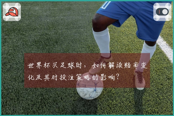 世界杯买足球时，如何解读赔率变化及其对投注策略的影响？